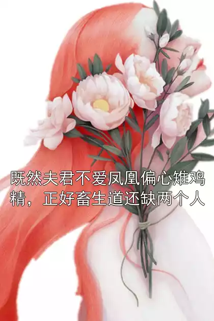 既然夫君不爱凤凰偏心雉鸡精，正好畜生道还缺两个人小说