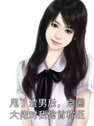 甩了渣男后，京圈大佬对我俯首称臣小说