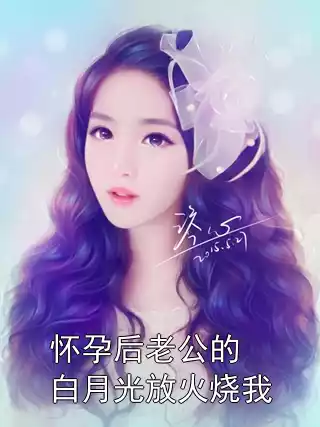 怀孕后老公的白月光放火烧我小说