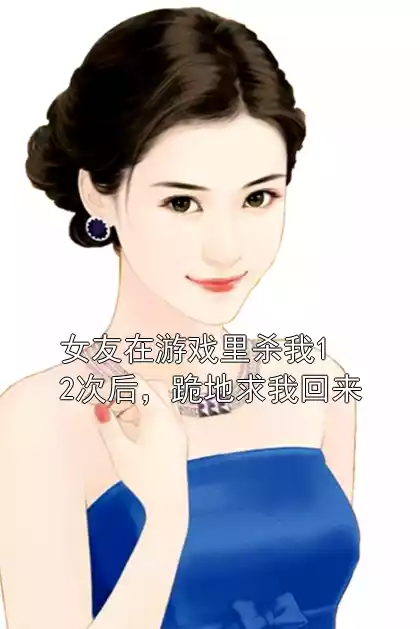 女友在游戏里杀我12次后，跪地求我回来小说