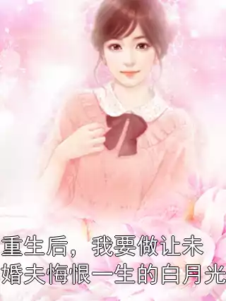 重生后，我要做让未婚夫悔恨一生的白月光