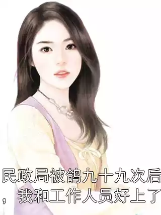 民政局被鸽九十九次后，我和工作人员好上了小说