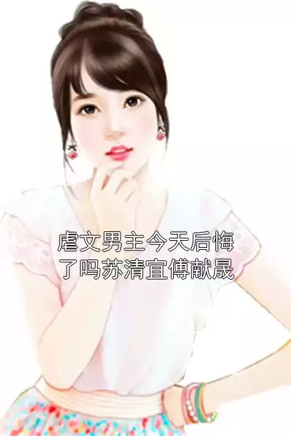 虐文男主今天后悔了吗苏清宜傅献晟