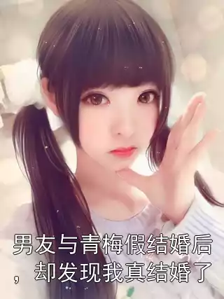 男友与青梅假结婚后，却发现我真结婚了