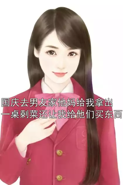 国庆去男友家他妈给我拿出一桌剩菜还让我给他们买东西小说