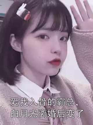 爱我入骨的霸总，白月光离婚后变了小说