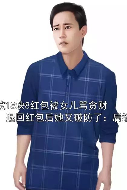 收18块8红包被女儿骂贪财，退回红包后她又破防了：后续
