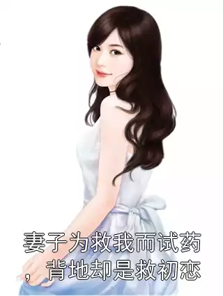妻子为救我而试药，背地却是救初恋