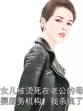 女儿被烫死在老公的母婴服务机构，我杀疯了