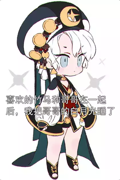 喜欢的竹马和哥哥在一起后，我把哥哥的白月光睡了小说