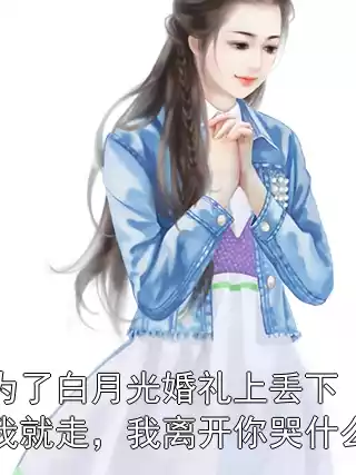 为了白月光婚礼上丢下我就走，我离开你哭什么小说