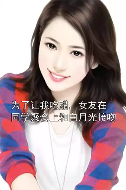 为了让我吃醋，女友在同学聚会上和白月光接吻