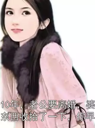 结婚10年，老公要离婚，婆婆把他东西收拾了一下，你早点滚小说