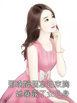 那晚醉酒忘记束胸，她暴露了女儿身小说
