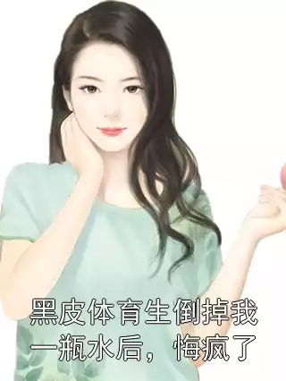 黑皮体育生倒掉我一瓶水后，悔疯了小说