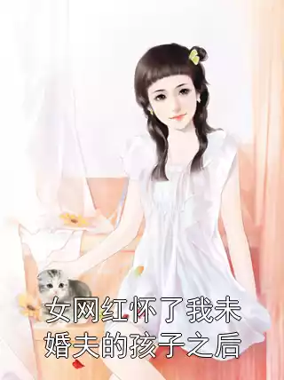 女网红怀了我未婚夫的孩子之后