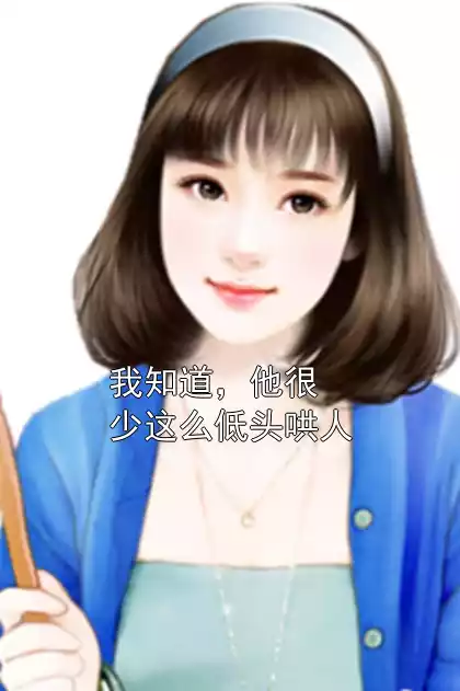 我知道，他很少这么低头哄人小说