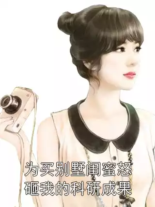 为买别墅闺蜜怒砸我的科研成果小说