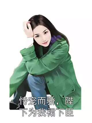 恃宠而骄，陛下为我裙下臣小说