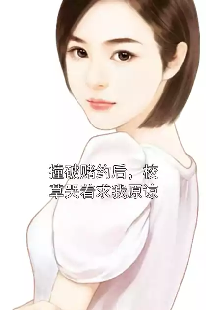 撞破赌约后，校草哭着求我原谅小说