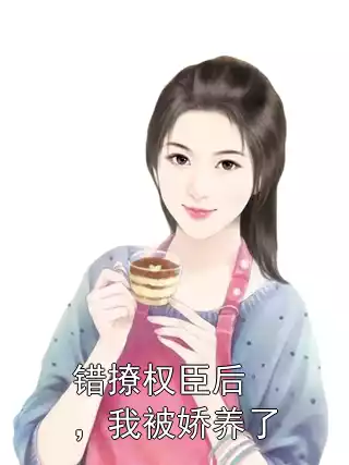 错撩权臣后，我被娇养了小说