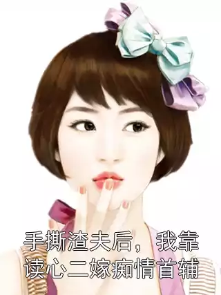 手撕渣夫后，我靠读心二嫁痴情首辅小说