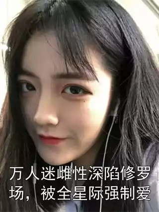 万人迷雌性深陷修罗场，被全星际强制爱小说