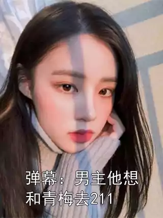 弹幕：男主他想和青梅去211小说