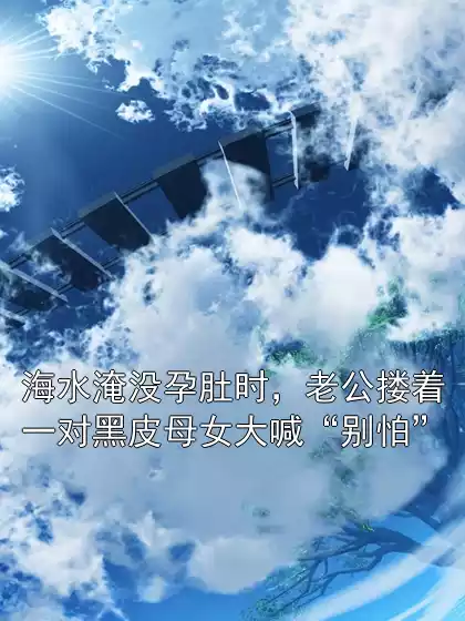 海水淹没孕肚时，老公搂着一对黑皮母女大喊“别怕”