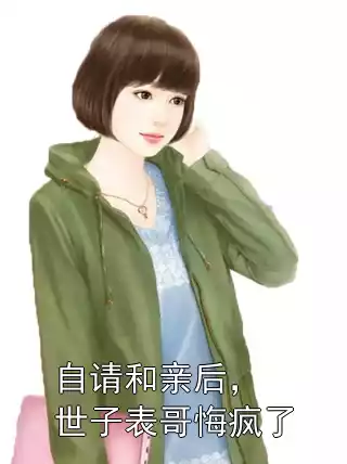 自请和亲后，世子表哥悔疯了