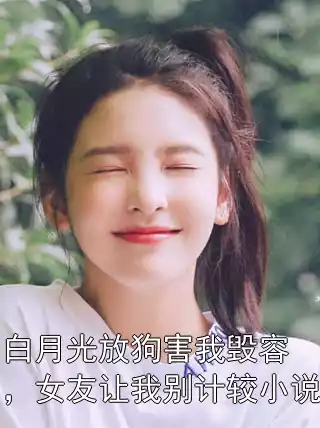 白月光放狗害我毁容，女友让我别计较小说