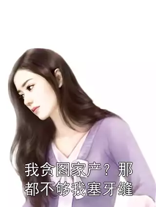 我贪图家产？那都不够我塞牙缝