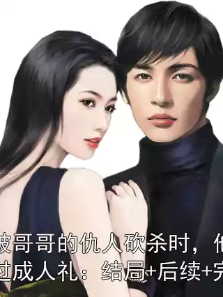 妈妈被哥哥的仇人砍杀时，他在哄庶妹过成人礼：结局+后续+完结小说