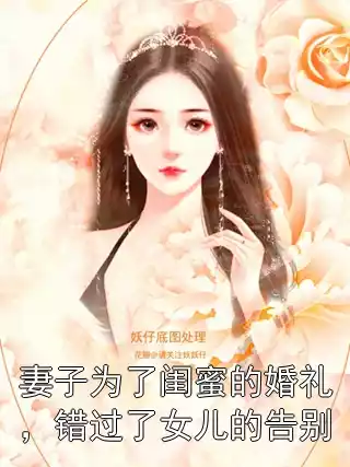 妻子为了闺蜜的婚礼，错过了女儿的告别小说