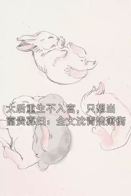 太后重生不入宫，只想当富贵寡妇：全文沈青婉萧衡