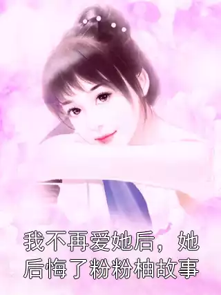 我不再爱她后，她后悔了粉粉柚故事小说