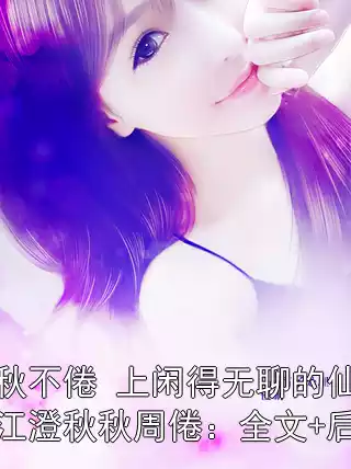 秋秋不倦 上闲得无聊的仙女江澄秋秋周倦：全文+后续小说