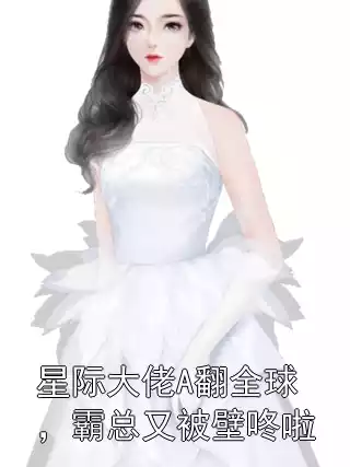 星际大佬A翻全球，霸总又被壁咚啦小说