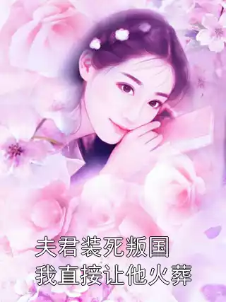 夫君装死叛国我直接让他火葬小说