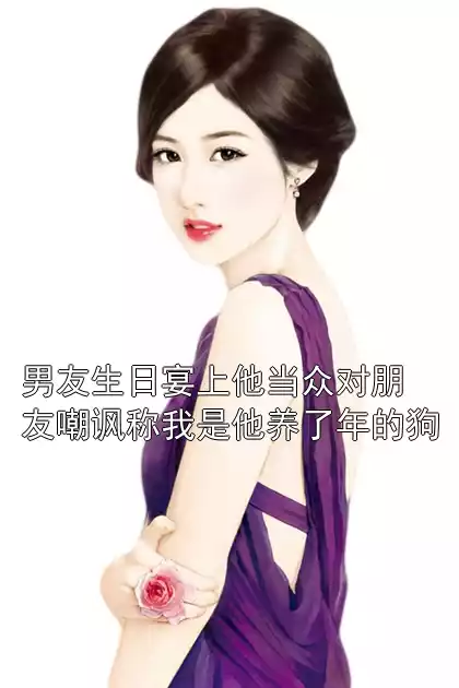 男友生日宴上他当众对朋友嘲讽称我是他养了年的狗小说