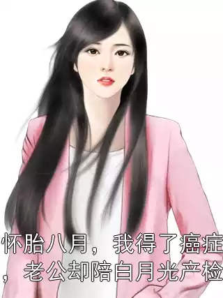 怀胎八月，我得了癌症，老公却陪白月光产检小说