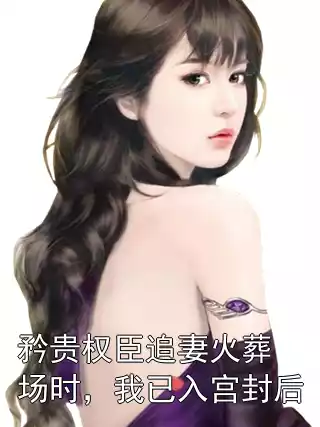 矜贵权臣追妻火葬场时，我已入宫封后小说
