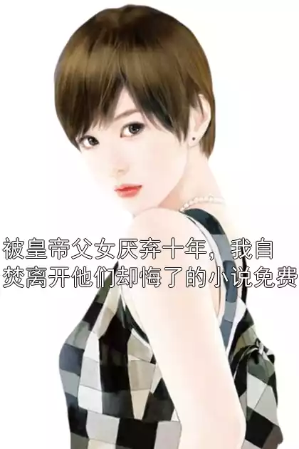 被皇帝父女厌弃十年，我自焚离开他们却悔了的小说免费小说