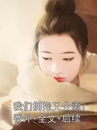我们拥抱又分离：番外+全文+后续