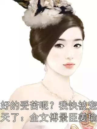 说好的受苦呢？我快被宠上天了：全文傅景臣姜瑜曼