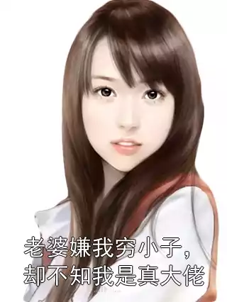 老婆嫌我穷小子，却不知我是真大佬