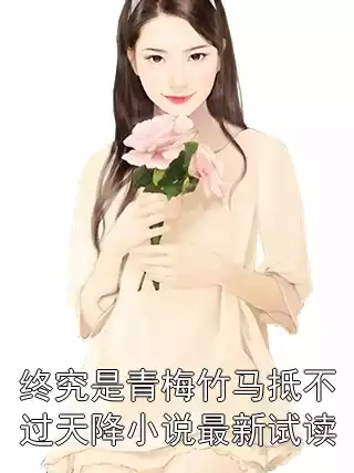 终究是青梅竹马抵不过天降小说最新试读小说
