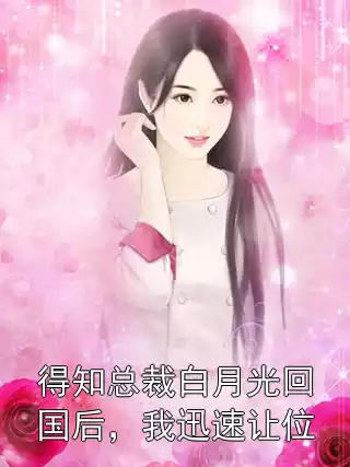 得知总裁白月光回国后，我迅速让位小说