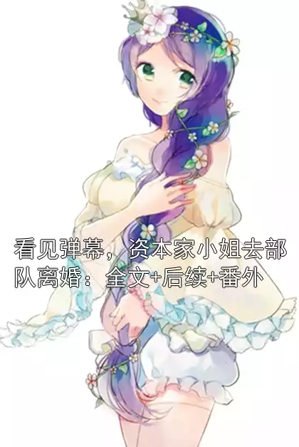 看见弹幕，资本家小姐去部队离婚：全文+后续+番外