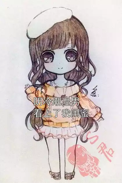 阴冷潮湿男看上了我闺蜜小说